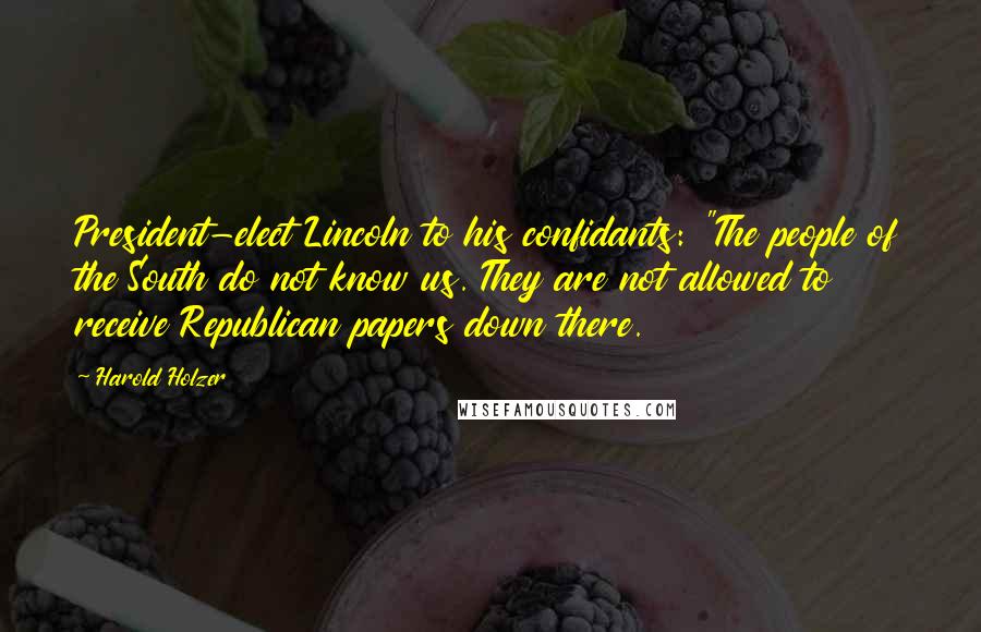 Harold Holzer Quotes: President-elect Lincoln to his confidants: "The people of the South do not know us. They are not allowed to receive Republican papers down there.