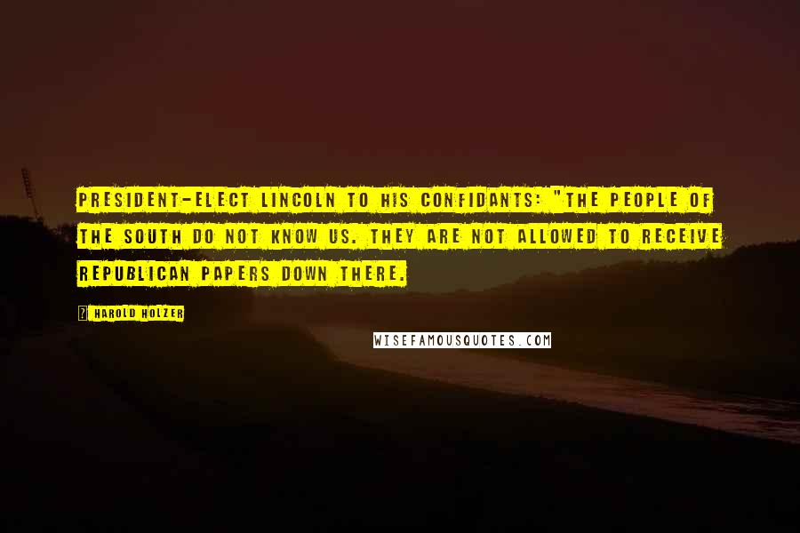 Harold Holzer Quotes: President-elect Lincoln to his confidants: "The people of the South do not know us. They are not allowed to receive Republican papers down there.