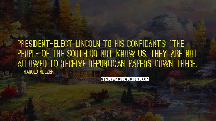 Harold Holzer Quotes: President-elect Lincoln to his confidants: "The people of the South do not know us. They are not allowed to receive Republican papers down there.