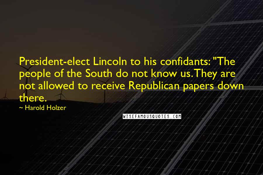 Harold Holzer Quotes: President-elect Lincoln to his confidants: "The people of the South do not know us. They are not allowed to receive Republican papers down there.