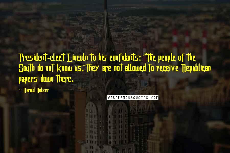 Harold Holzer Quotes: President-elect Lincoln to his confidants: "The people of the South do not know us. They are not allowed to receive Republican papers down there.