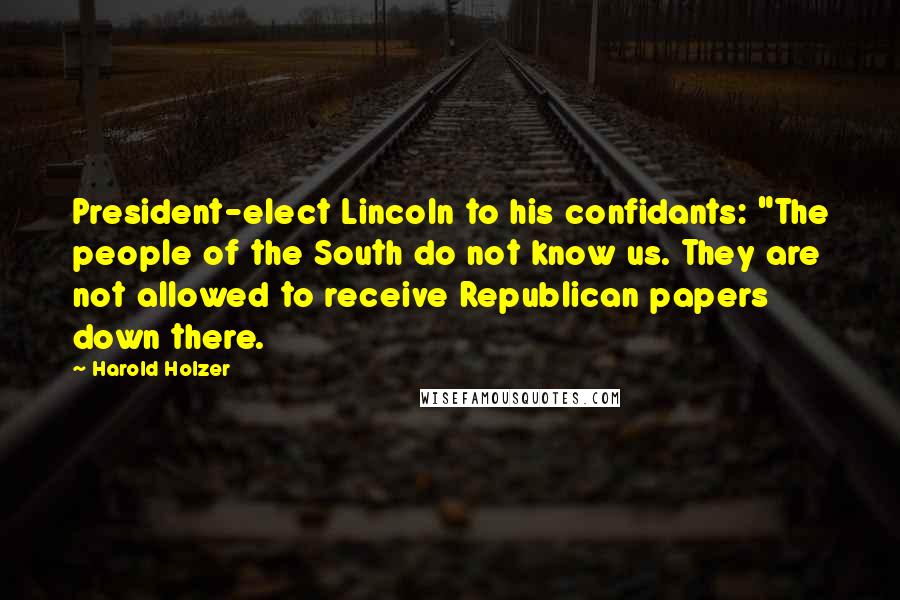 Harold Holzer Quotes: President-elect Lincoln to his confidants: "The people of the South do not know us. They are not allowed to receive Republican papers down there.