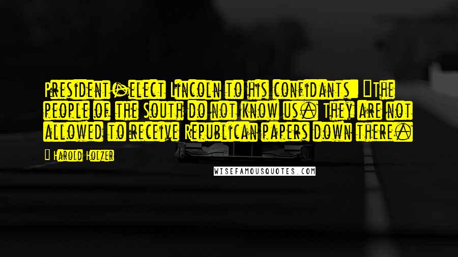 Harold Holzer Quotes: President-elect Lincoln to his confidants: "The people of the South do not know us. They are not allowed to receive Republican papers down there.