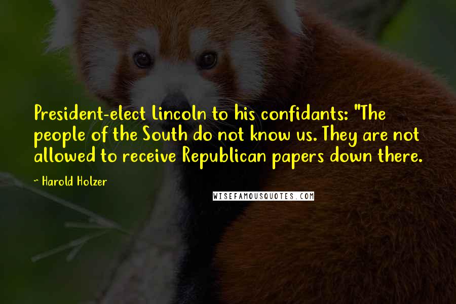 Harold Holzer Quotes: President-elect Lincoln to his confidants: "The people of the South do not know us. They are not allowed to receive Republican papers down there.