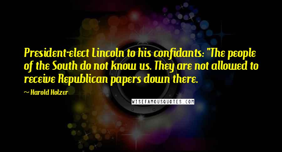 Harold Holzer Quotes: President-elect Lincoln to his confidants: "The people of the South do not know us. They are not allowed to receive Republican papers down there.