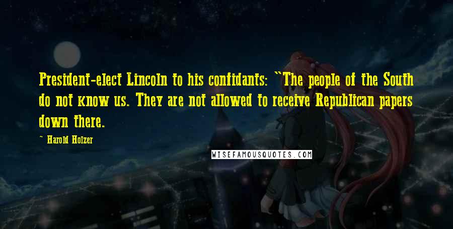 Harold Holzer Quotes: President-elect Lincoln to his confidants: "The people of the South do not know us. They are not allowed to receive Republican papers down there.