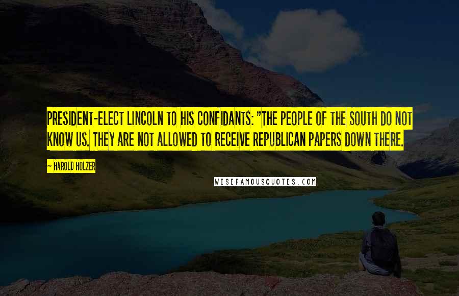 Harold Holzer Quotes: President-elect Lincoln to his confidants: "The people of the South do not know us. They are not allowed to receive Republican papers down there.