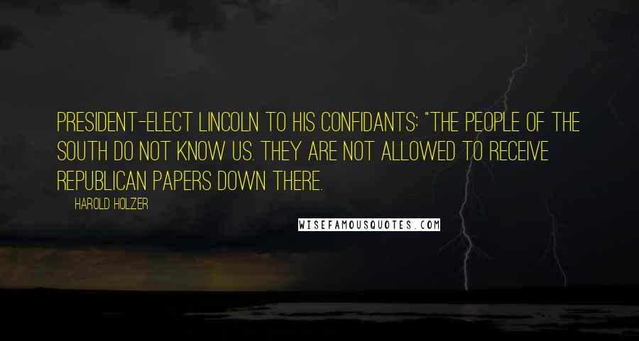 Harold Holzer Quotes: President-elect Lincoln to his confidants: "The people of the South do not know us. They are not allowed to receive Republican papers down there.