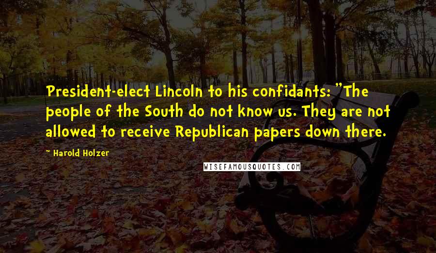 Harold Holzer Quotes: President-elect Lincoln to his confidants: "The people of the South do not know us. They are not allowed to receive Republican papers down there.