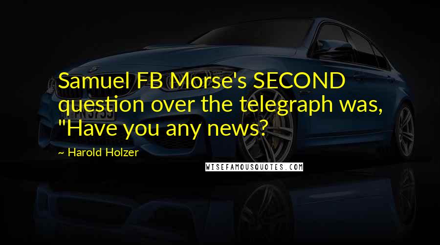 Harold Holzer Quotes: Samuel FB Morse's SECOND question over the telegraph was, "Have you any news?