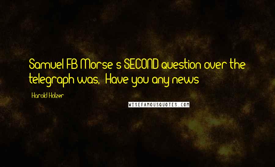 Harold Holzer Quotes: Samuel FB Morse's SECOND question over the telegraph was, "Have you any news?