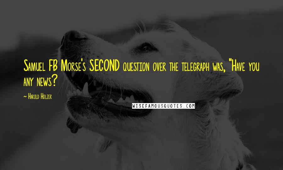 Harold Holzer Quotes: Samuel FB Morse's SECOND question over the telegraph was, "Have you any news?