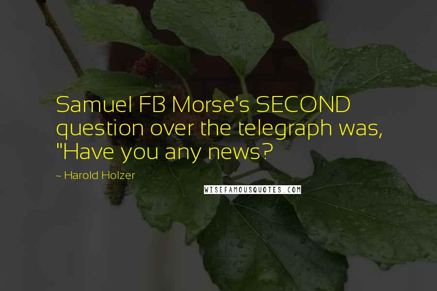 Harold Holzer Quotes: Samuel FB Morse's SECOND question over the telegraph was, "Have you any news?