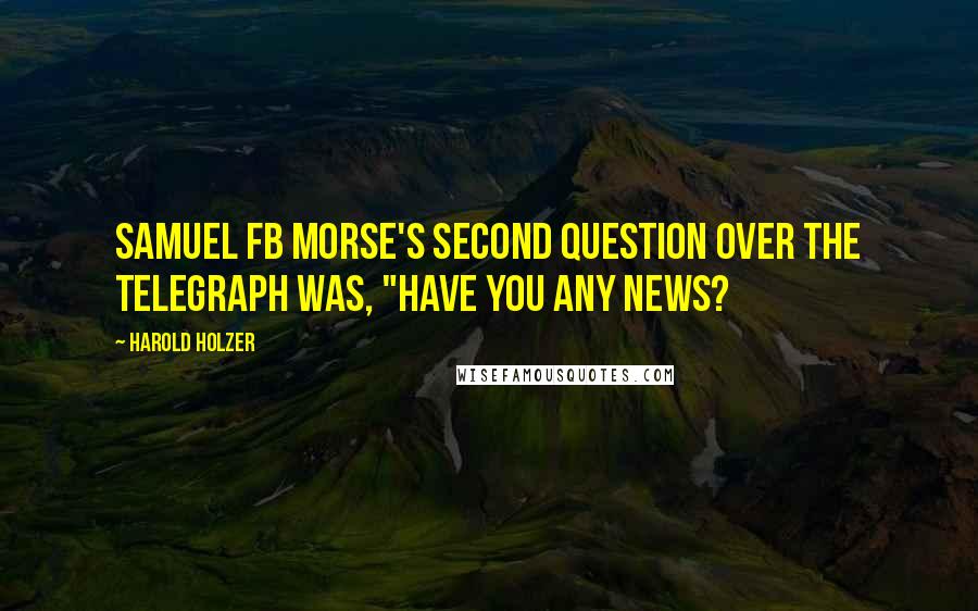 Harold Holzer Quotes: Samuel FB Morse's SECOND question over the telegraph was, "Have you any news?