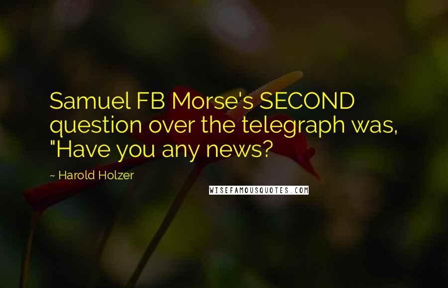 Harold Holzer Quotes: Samuel FB Morse's SECOND question over the telegraph was, "Have you any news?