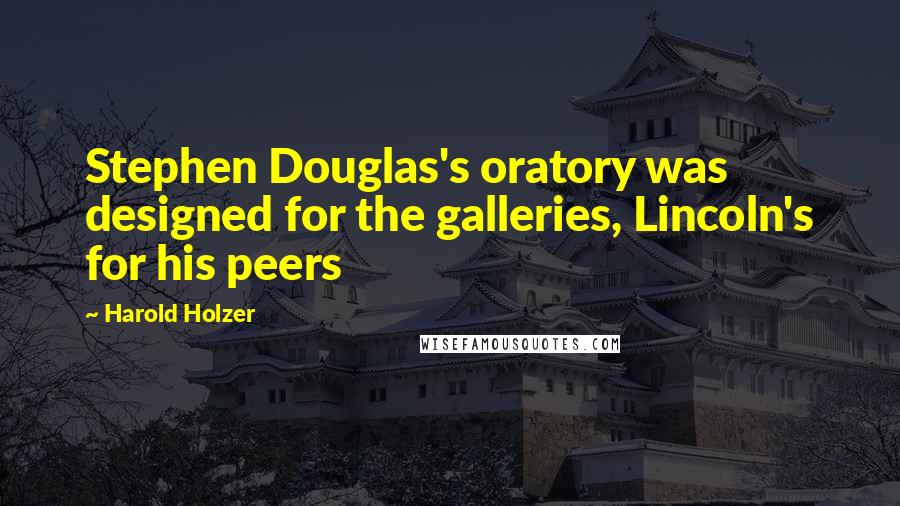 Harold Holzer Quotes: Stephen Douglas's oratory was designed for the galleries, Lincoln's for his peers