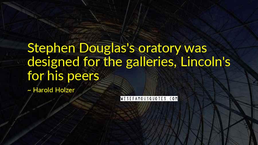 Harold Holzer Quotes: Stephen Douglas's oratory was designed for the galleries, Lincoln's for his peers