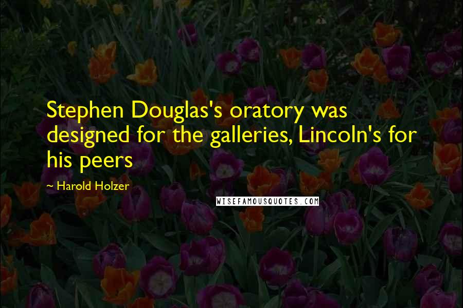 Harold Holzer Quotes: Stephen Douglas's oratory was designed for the galleries, Lincoln's for his peers