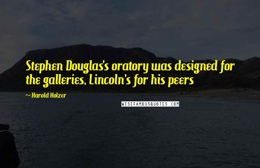 Harold Holzer Quotes: Stephen Douglas's oratory was designed for the galleries, Lincoln's for his peers