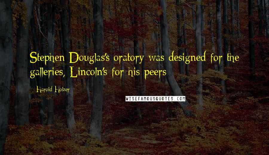 Harold Holzer Quotes: Stephen Douglas's oratory was designed for the galleries, Lincoln's for his peers