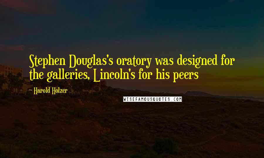 Harold Holzer Quotes: Stephen Douglas's oratory was designed for the galleries, Lincoln's for his peers