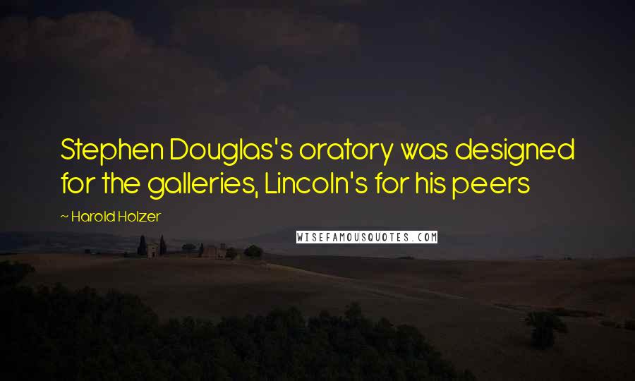 Harold Holzer Quotes: Stephen Douglas's oratory was designed for the galleries, Lincoln's for his peers