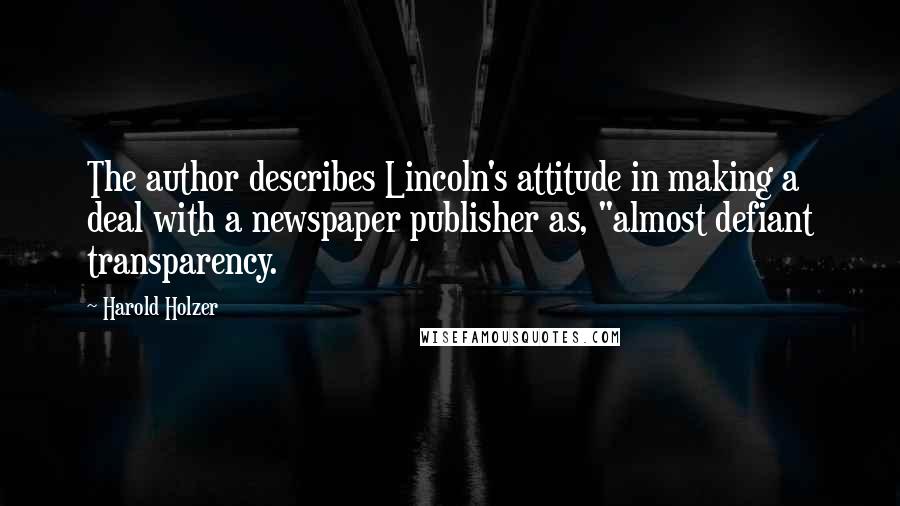 Harold Holzer Quotes: The author describes Lincoln's attitude in making a deal with a newspaper publisher as, "almost defiant transparency.