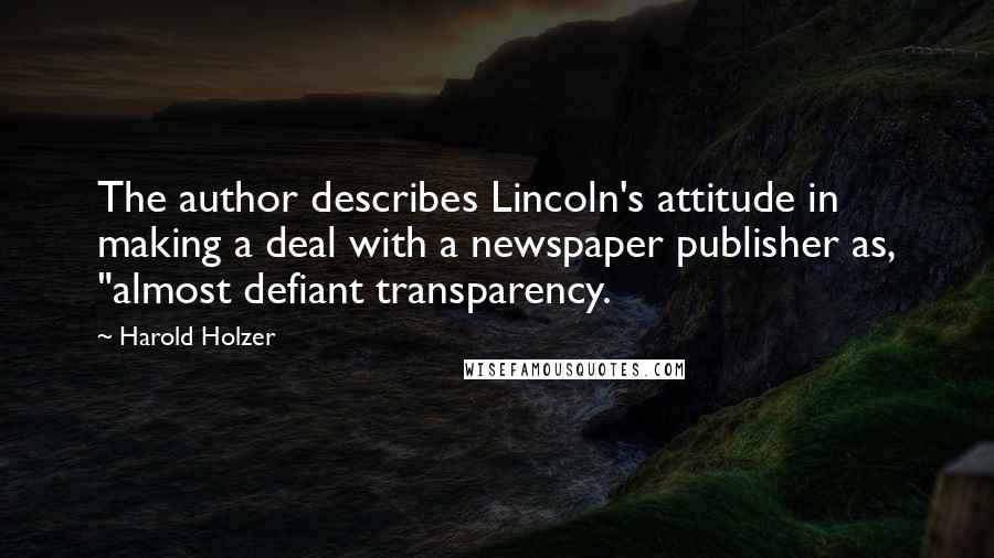 Harold Holzer Quotes: The author describes Lincoln's attitude in making a deal with a newspaper publisher as, "almost defiant transparency.