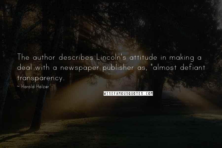 Harold Holzer Quotes: The author describes Lincoln's attitude in making a deal with a newspaper publisher as, "almost defiant transparency.