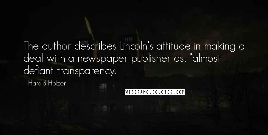 Harold Holzer Quotes: The author describes Lincoln's attitude in making a deal with a newspaper publisher as, "almost defiant transparency.