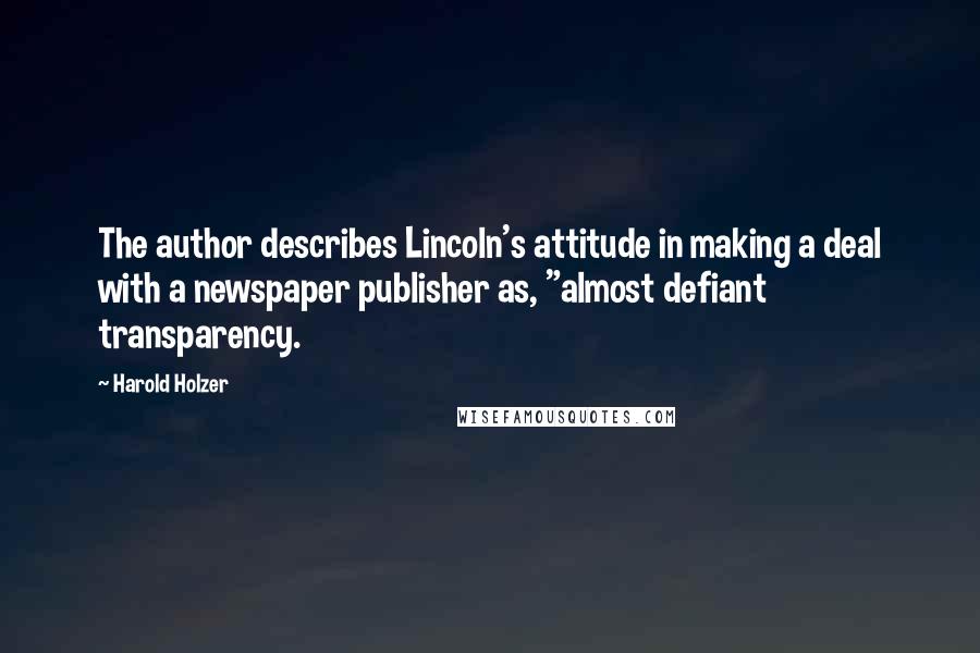 Harold Holzer Quotes: The author describes Lincoln's attitude in making a deal with a newspaper publisher as, "almost defiant transparency.