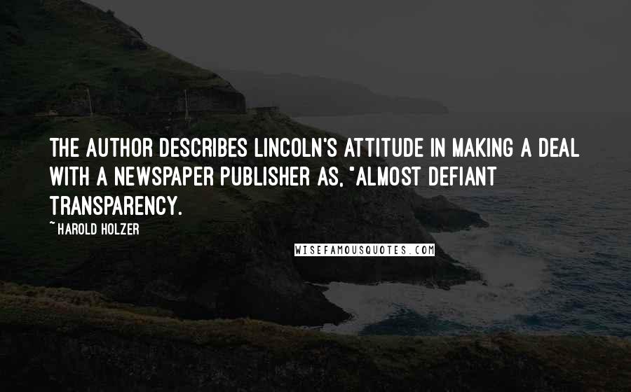 Harold Holzer Quotes: The author describes Lincoln's attitude in making a deal with a newspaper publisher as, "almost defiant transparency.