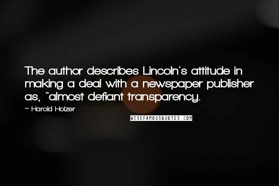 Harold Holzer Quotes: The author describes Lincoln's attitude in making a deal with a newspaper publisher as, "almost defiant transparency.