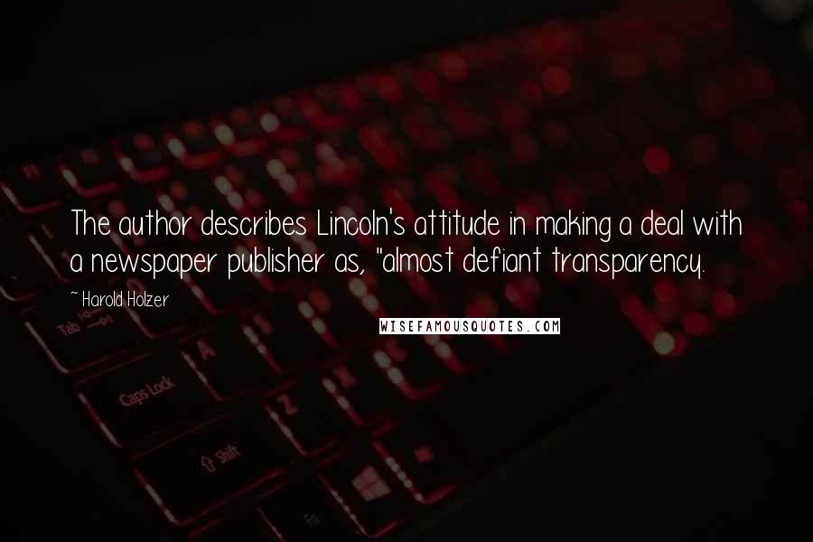 Harold Holzer Quotes: The author describes Lincoln's attitude in making a deal with a newspaper publisher as, "almost defiant transparency.