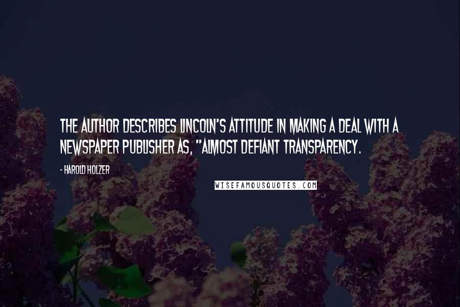 Harold Holzer Quotes: The author describes Lincoln's attitude in making a deal with a newspaper publisher as, "almost defiant transparency.