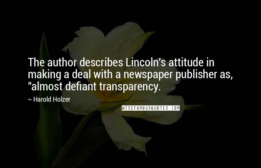 Harold Holzer Quotes: The author describes Lincoln's attitude in making a deal with a newspaper publisher as, "almost defiant transparency.