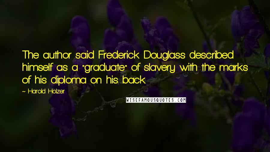 Harold Holzer Quotes: The author said Frederick Douglass described himself as a "graduate" of slavery with the marks of his diploma on his back.
