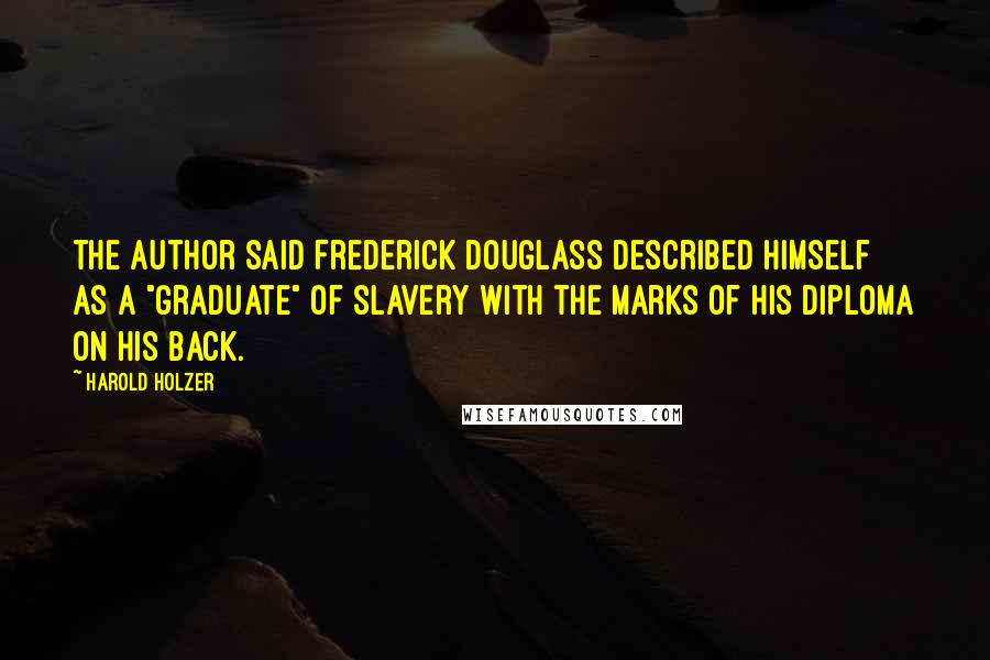 Harold Holzer Quotes: The author said Frederick Douglass described himself as a "graduate" of slavery with the marks of his diploma on his back.