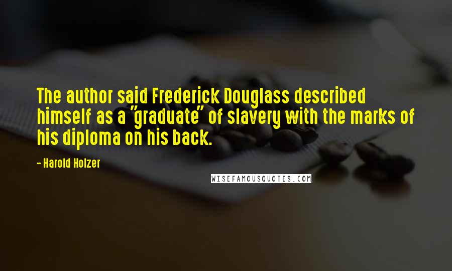 Harold Holzer Quotes: The author said Frederick Douglass described himself as a "graduate" of slavery with the marks of his diploma on his back.