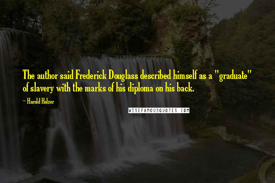 Harold Holzer Quotes: The author said Frederick Douglass described himself as a "graduate" of slavery with the marks of his diploma on his back.