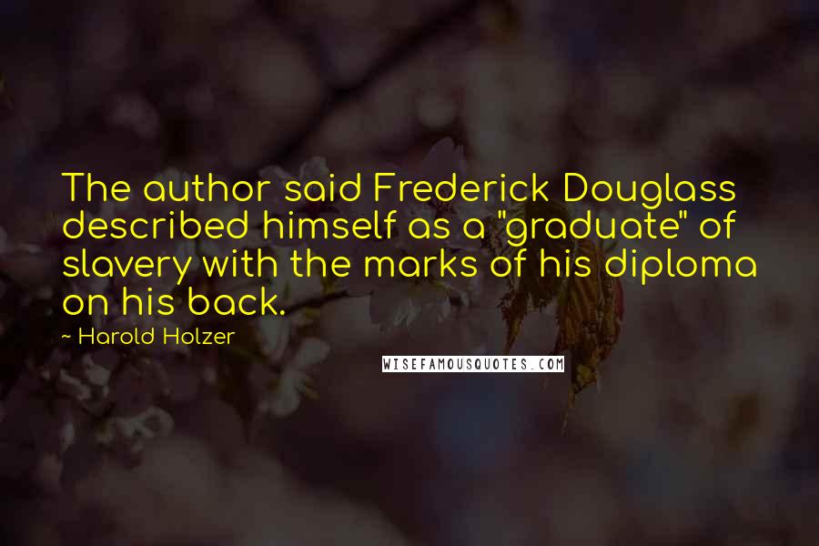 Harold Holzer Quotes: The author said Frederick Douglass described himself as a "graduate" of slavery with the marks of his diploma on his back.