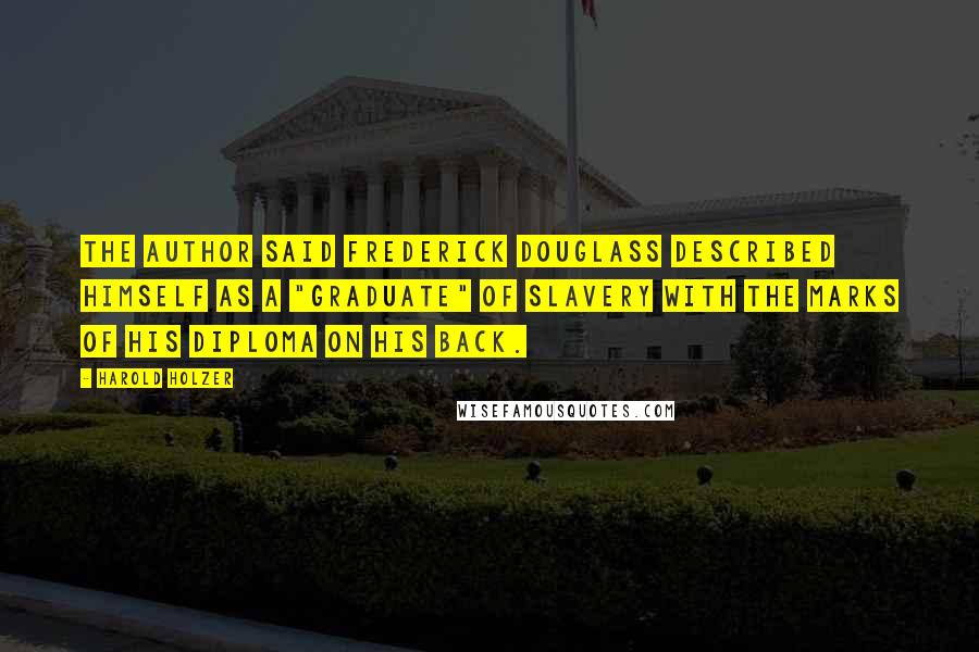 Harold Holzer Quotes: The author said Frederick Douglass described himself as a "graduate" of slavery with the marks of his diploma on his back.