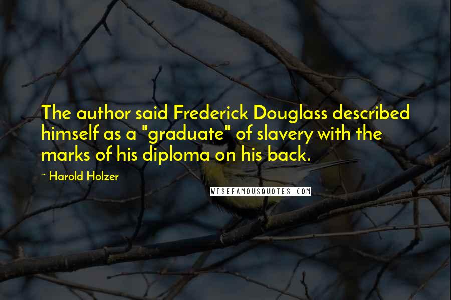 Harold Holzer Quotes: The author said Frederick Douglass described himself as a "graduate" of slavery with the marks of his diploma on his back.
