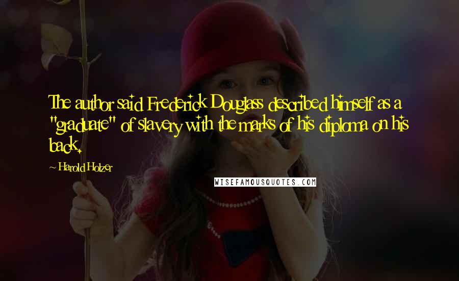 Harold Holzer Quotes: The author said Frederick Douglass described himself as a "graduate" of slavery with the marks of his diploma on his back.
