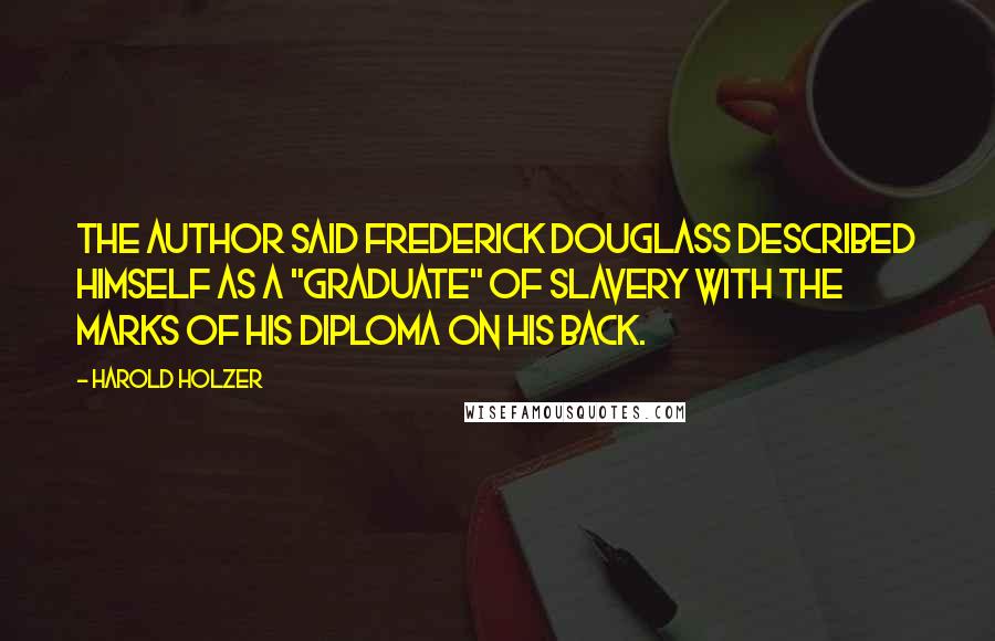 Harold Holzer Quotes: The author said Frederick Douglass described himself as a "graduate" of slavery with the marks of his diploma on his back.