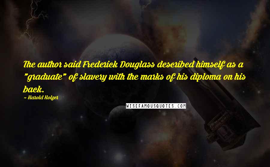 Harold Holzer Quotes: The author said Frederick Douglass described himself as a "graduate" of slavery with the marks of his diploma on his back.