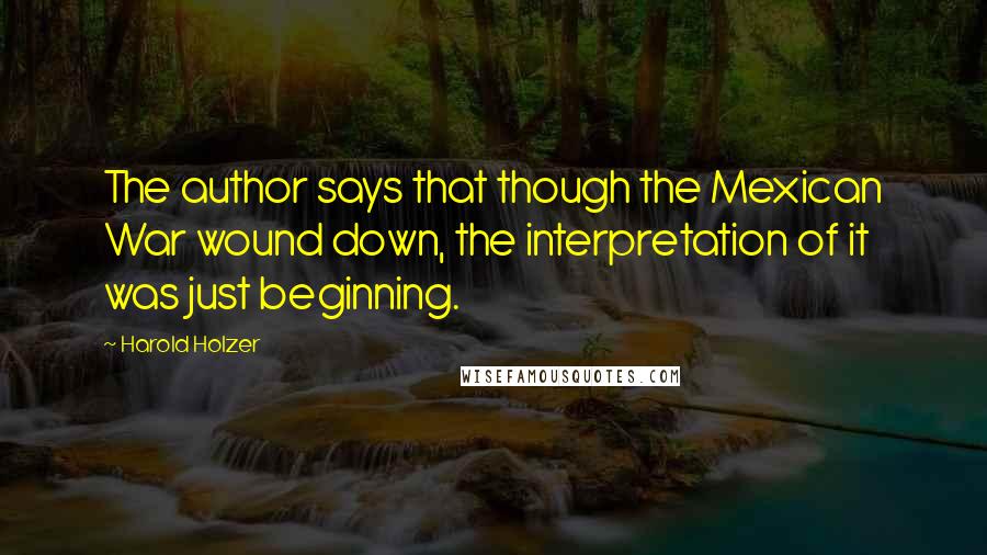 Harold Holzer Quotes: The author says that though the Mexican War wound down, the interpretation of it was just beginning.