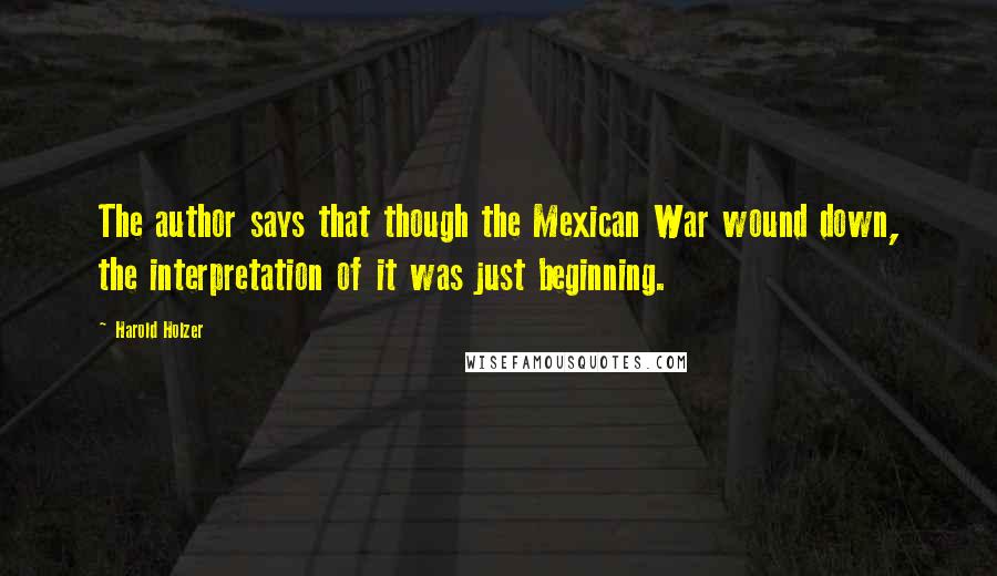 Harold Holzer Quotes: The author says that though the Mexican War wound down, the interpretation of it was just beginning.