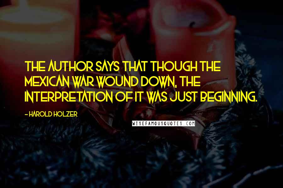 Harold Holzer Quotes: The author says that though the Mexican War wound down, the interpretation of it was just beginning.