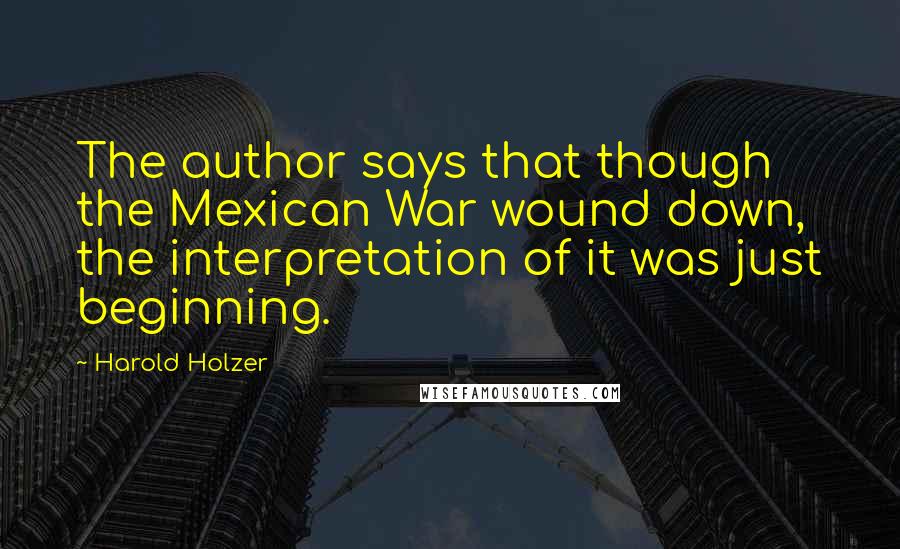 Harold Holzer Quotes: The author says that though the Mexican War wound down, the interpretation of it was just beginning.